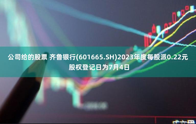 公司给的股票 齐鲁银行(601665.SH)2023年度每股派0.22元 股权登记日为7月4日