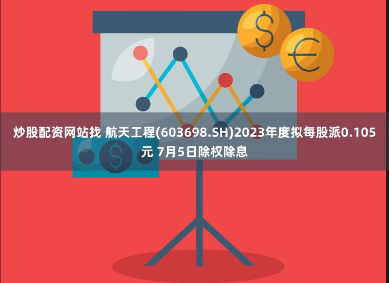 炒股配资网站找 航天工程(603698.SH)2023年度拟每股派0.105元 7月5日除权除息