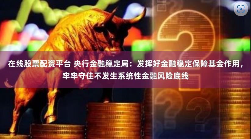 在线股票配资平台 央行金融稳定局：发挥好金融稳定保障基金作用，牢牢守住不发生系统性金融风险底线