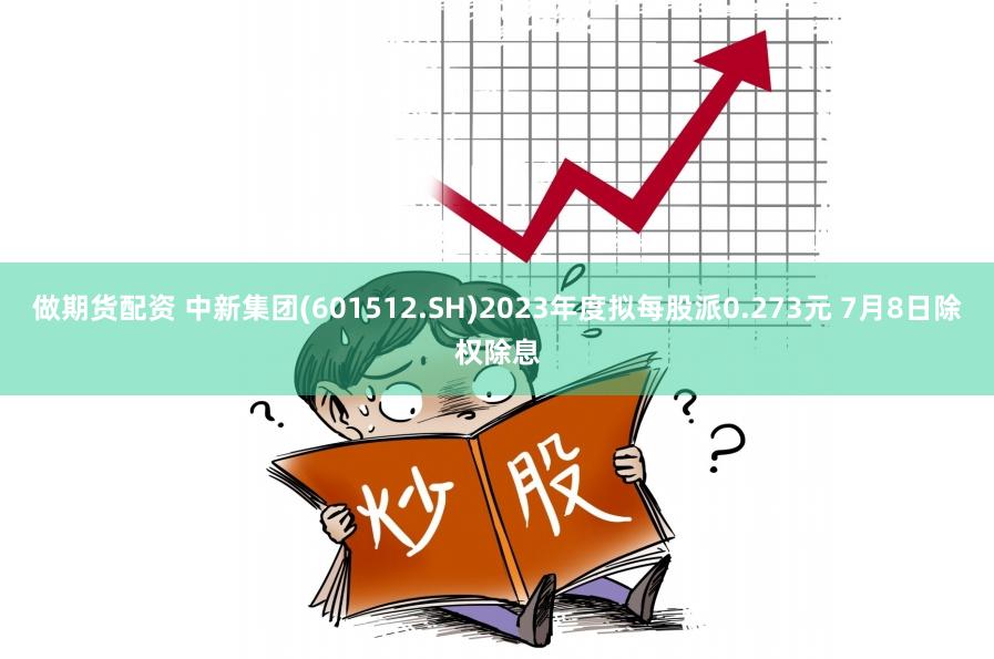 做期货配资 中新集团(601512.SH)2023年度拟每股派0.273元 7月8日除权除息