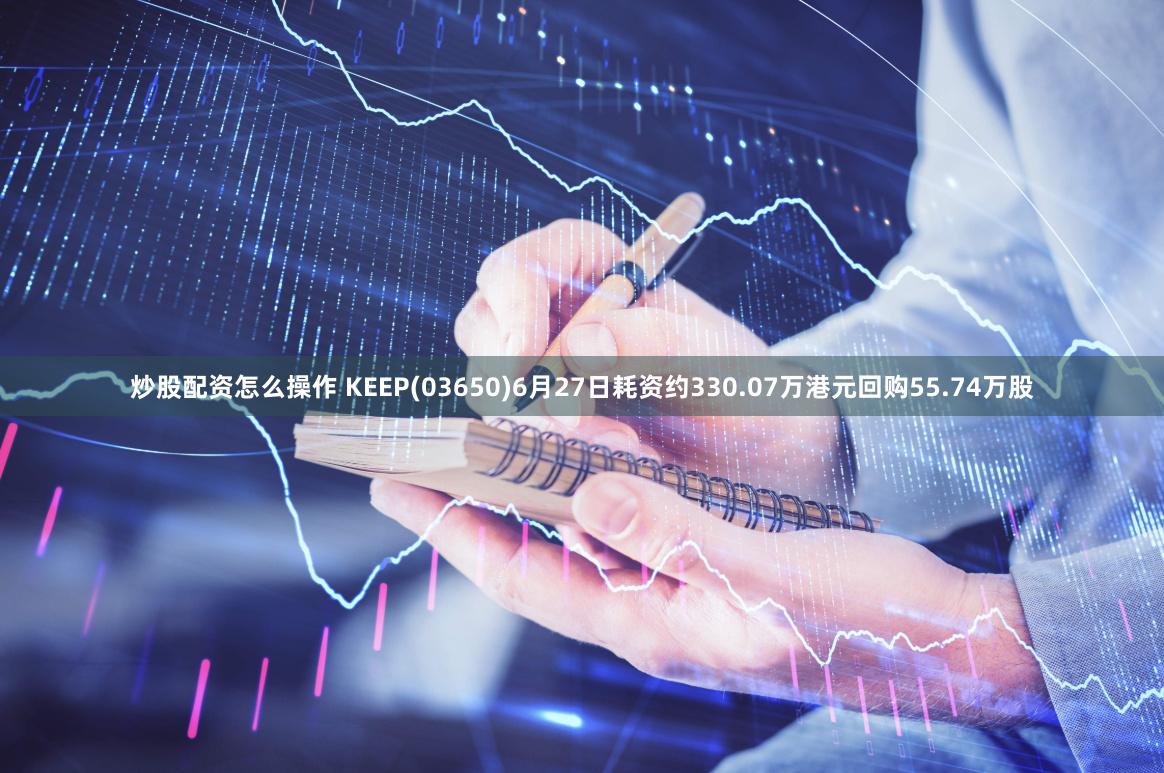 炒股配资怎么操作 KEEP(03650)6月27日耗资约330.07万港元回购55.74万股