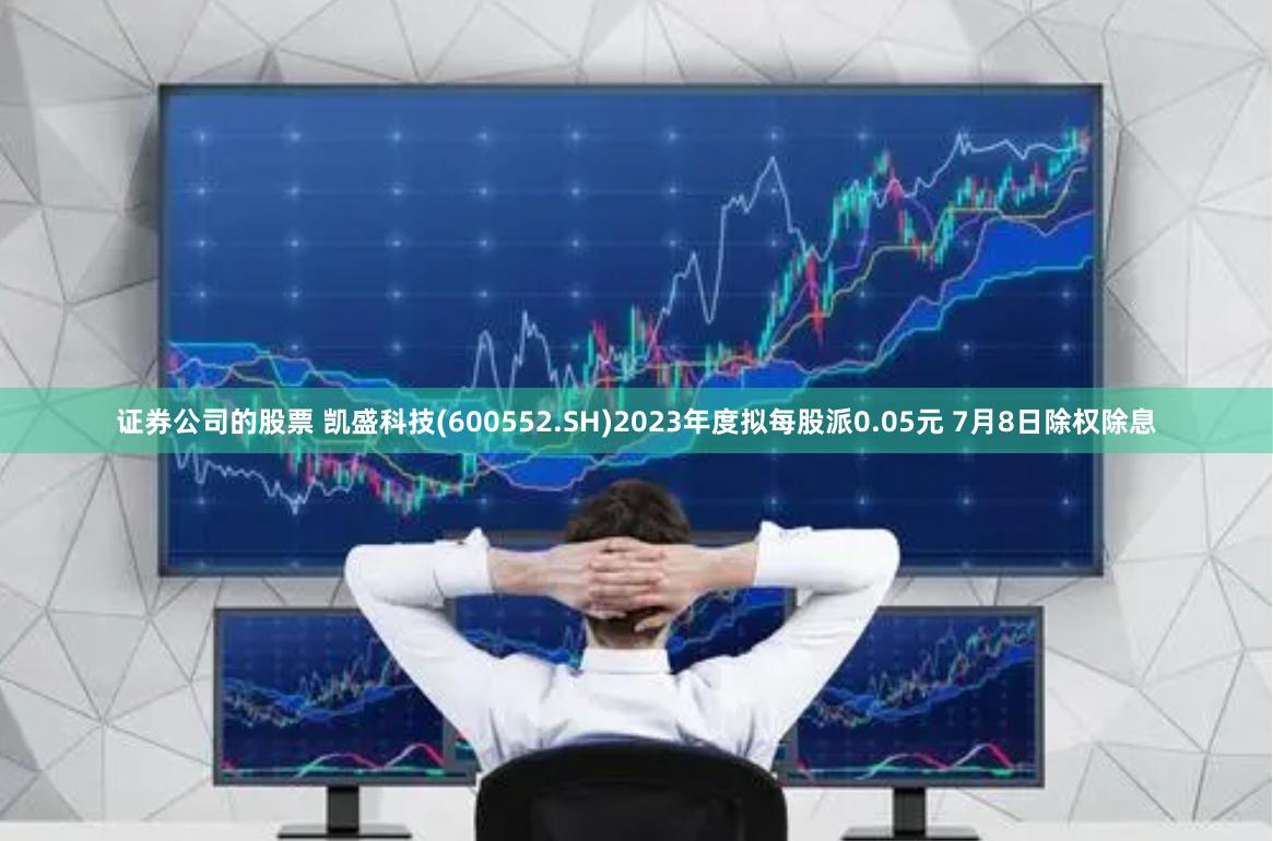 证券公司的股票 凯盛科技(600552.SH)2023年度拟每股派0.05元 7月8日除权除息