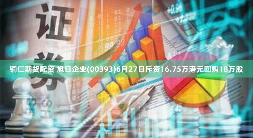 铜仁期货配资 旭日企业(00393)6月27日斥资16.75万港元回购18万股