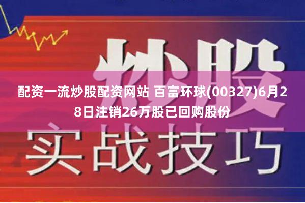 配资一流炒股配资网站 百富环球(00327)6月28日注销26万股已回购股份