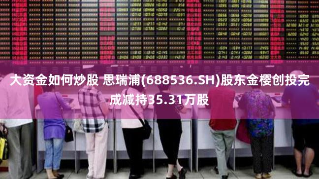 大资金如何炒股 思瑞浦(688536.SH)股东金樱创投完成减持35.31万股