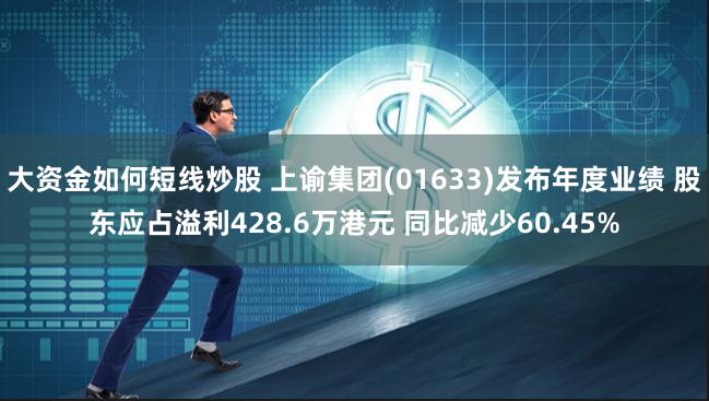 大资金如何短线炒股 上谕集团(01633)发布年度业绩 股东应占溢利428.6万港元 同比减少60.45%