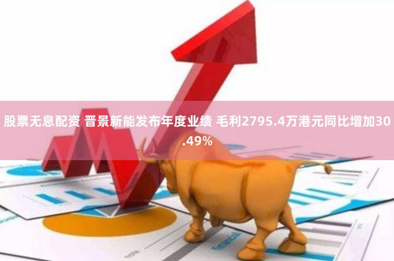 股票无息配资 晋景新能发布年度业绩 毛利2795.4万港元同比增加30.49%