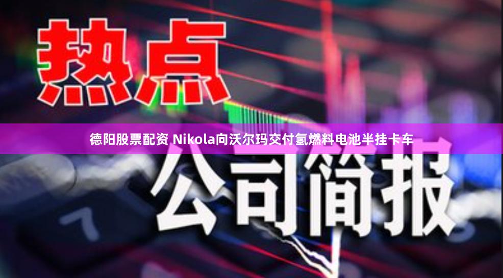 德阳股票配资 Nikola向沃尔玛交付氢燃料电池半挂卡车