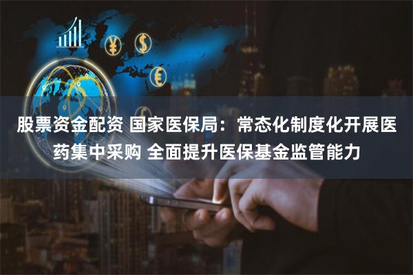 股票资金配资 国家医保局：常态化制度化开展医药集中采购 全面提升医保基金监管能力