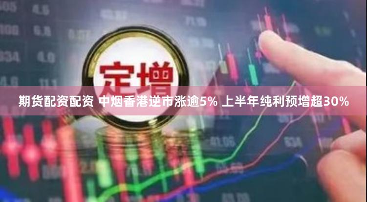 期货配资配资 中烟香港逆市涨逾5% 上半年纯利预增超30%