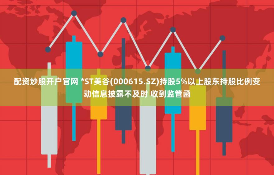 配资炒股开户官网 *ST美谷(000615.SZ)持股5%以上股东持股比例变动信息披露不及时 收到监管函