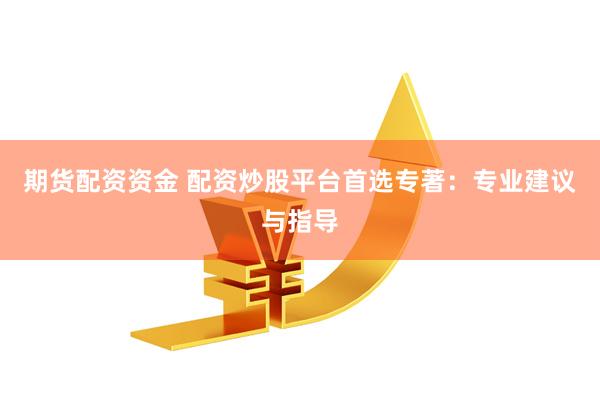 期货配资资金 配资炒股平台首选专著：专业建议与指导