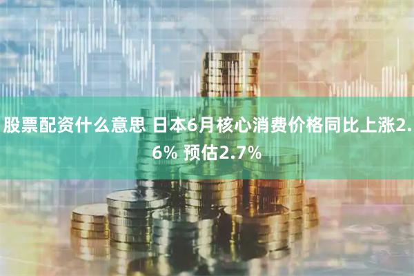 股票配资什么意思 日本6月核心消费价格同比上涨2.6% 预估2.7%