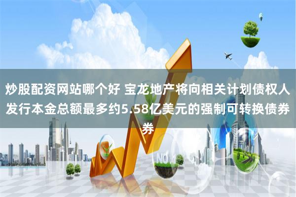 炒股配资网站哪个好 宝龙地产将向相关计划债权人发行本金总额最多约5.58亿美元的强制可转换债券