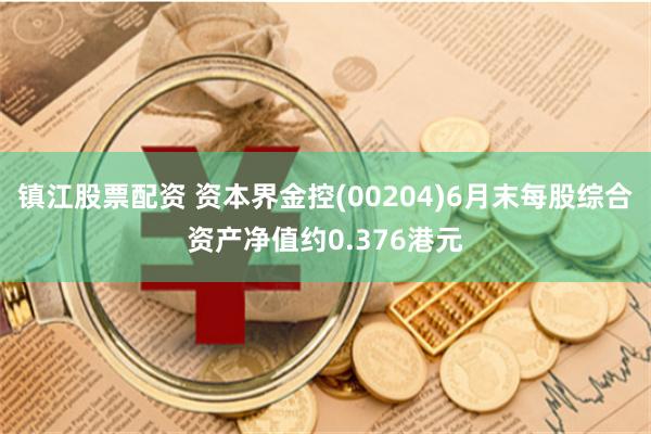 镇江股票配资 资本界金控(00204)6月末每股综合资产净值约0.376港元