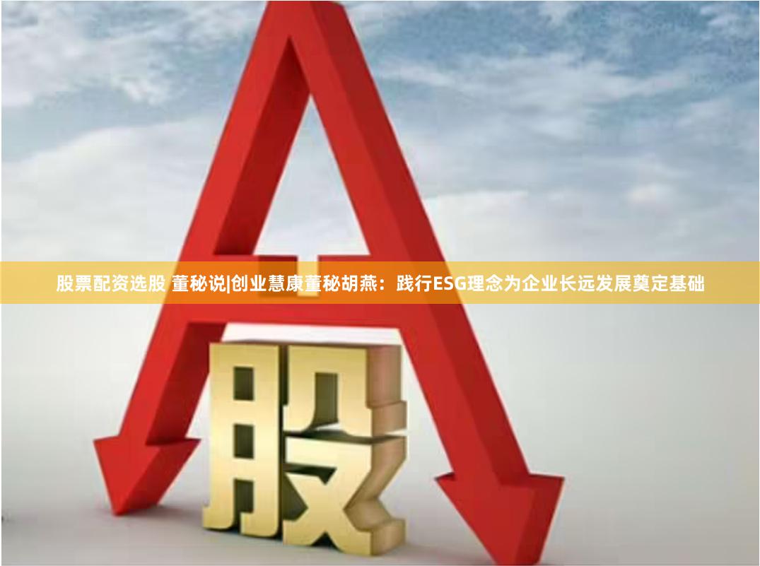 股票配资选股 董秘说|创业慧康董秘胡燕：践行ESG理念为企业长远发展奠定基础