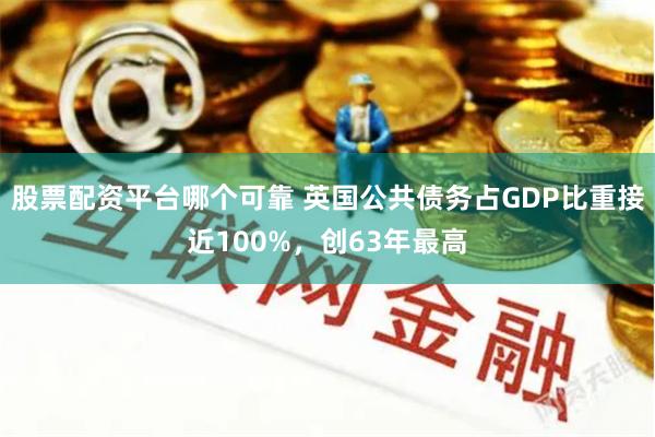 股票配资平台哪个可靠 英国公共债务占GDP比重接近100%，创63年最高