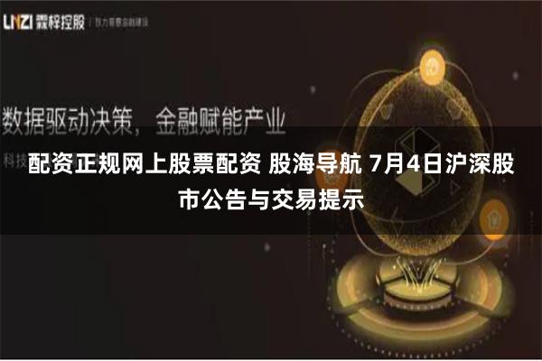 配资正规网上股票配资 股海导航 7月4日沪深股市公告与交易提示