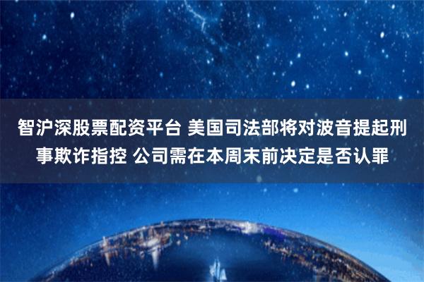 智沪深股票配资平台 美国司法部将对波音提起刑事欺诈指控 公司需在本周末前决定是否认罪