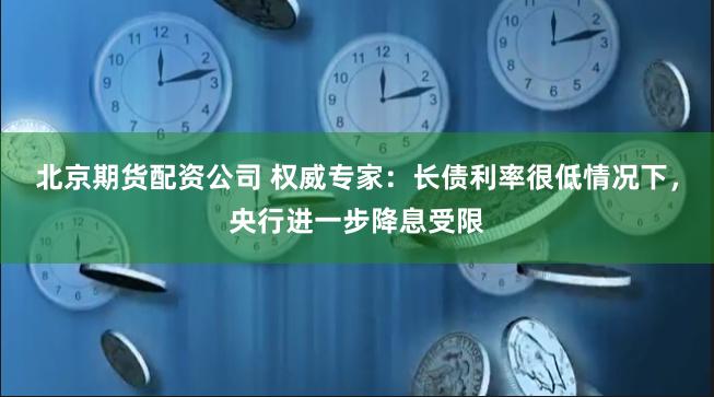 北京期货配资公司 权威专家：长债利率很低情况下，央行进一步降息受限