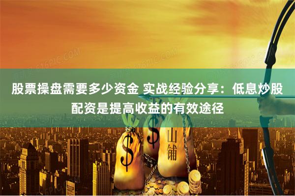 股票操盘需要多少资金 实战经验分享：低息炒股配资是提高收益的有效途径