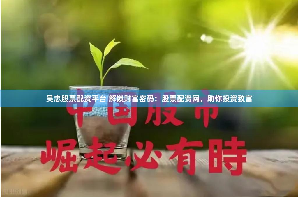 吴忠股票配资平台 解锁财富密码：股票配资网，助你投资致富