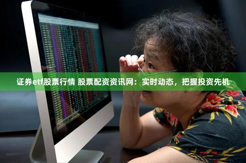 证券etf股票行情 股票配资资讯网：实时动态，把握投资先机