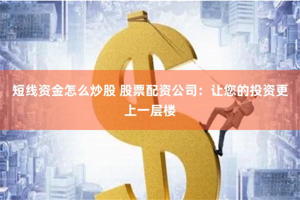 短线资金怎么炒股 股票配资公司：让您的投资更上一层楼