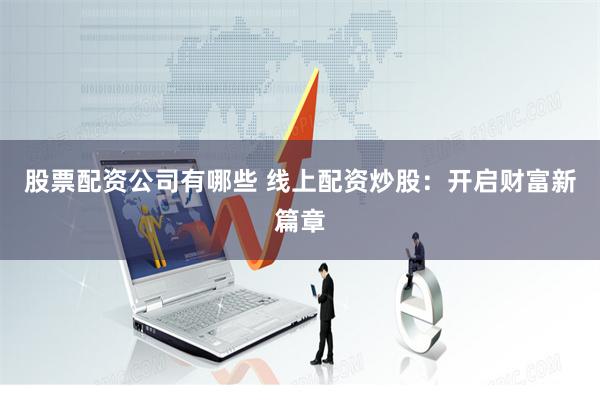 股票配资公司有哪些 线上配资炒股：开启财富新篇章