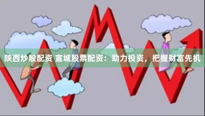 陕西炒股配资 宣城股票配资：助力投资，把握财富先机