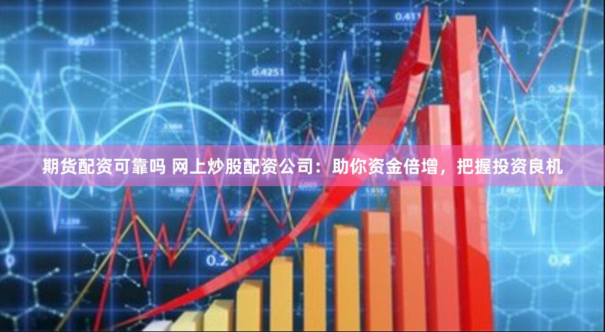 期货配资可靠吗 网上炒股配资公司：助你资金倍增，把握投资良机