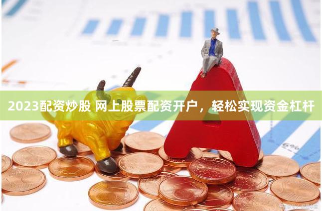 2023配资炒股 网上股票配资开户，轻松实现资金杠杆