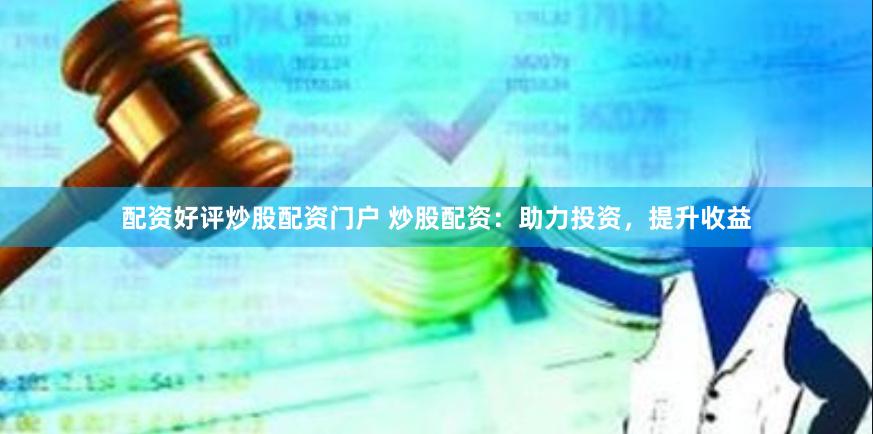 配资好评炒股配资门户 炒股配资：助力投资，提升收益