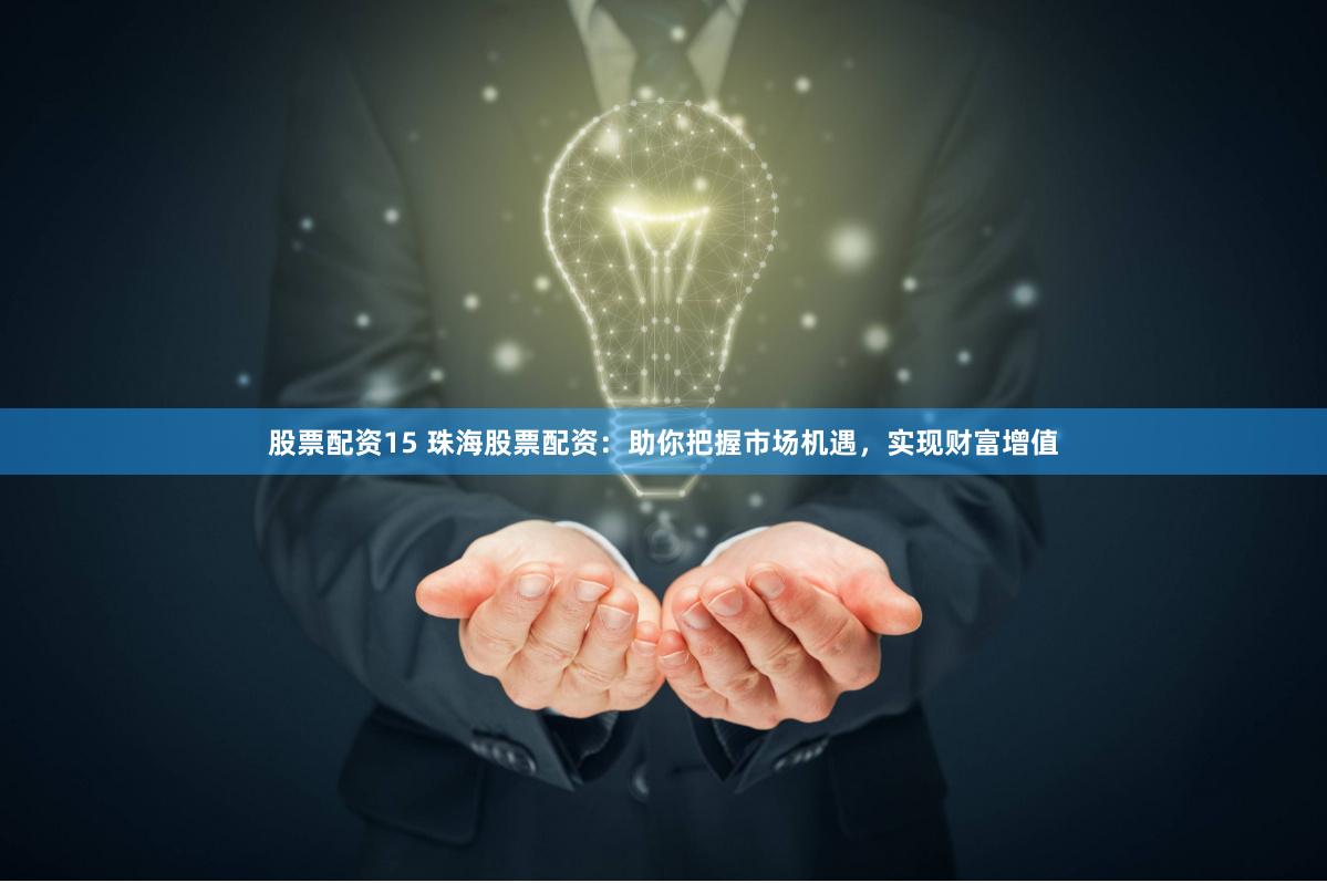 股票配资15 珠海股票配资：助你把握市场机遇，实现财富增值