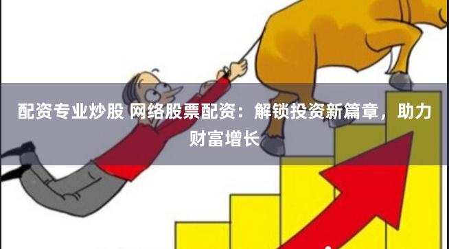 配资专业炒股 网络股票配资：解锁投资新篇章，助力财富增长