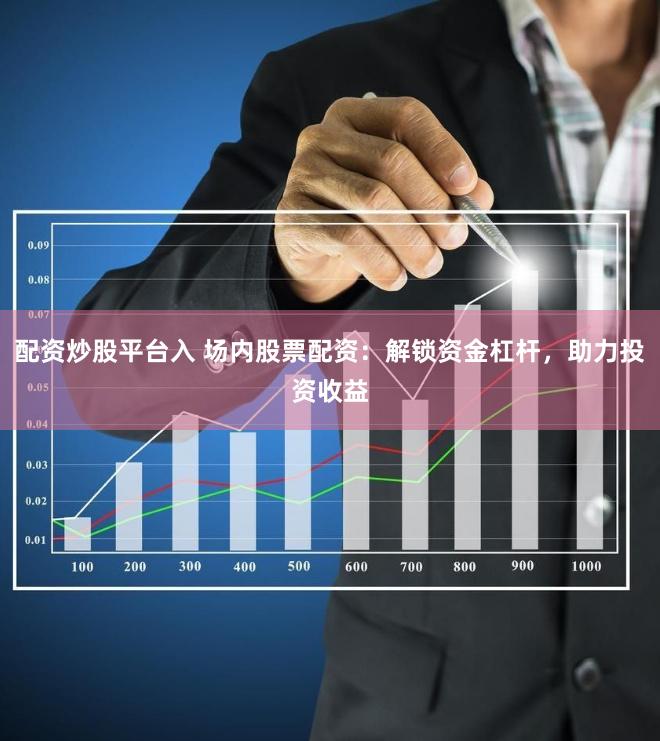 配资炒股平台入 场内股票配资：解锁资金杠杆，助力投资收益