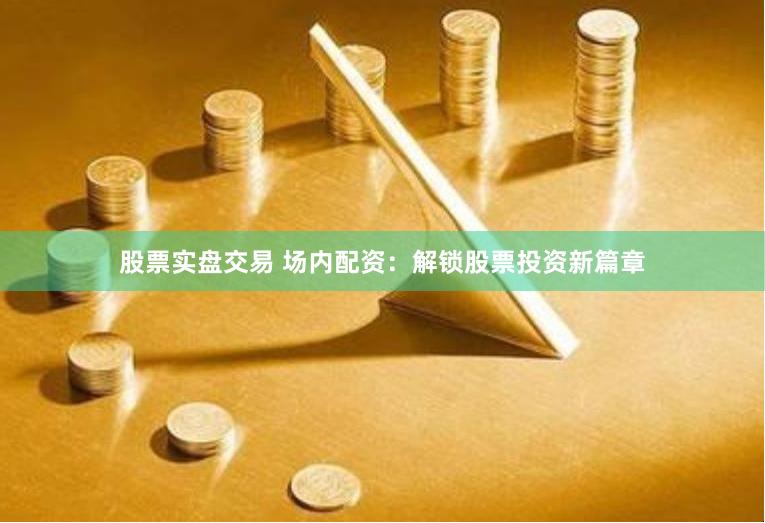 股票实盘交易 场内配资：解锁股票投资新篇章
