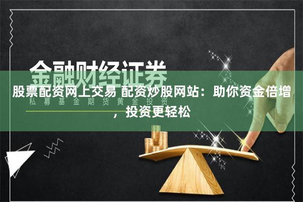 股票配资网上交易 配资炒股网站：助你资金倍增，投资更轻松