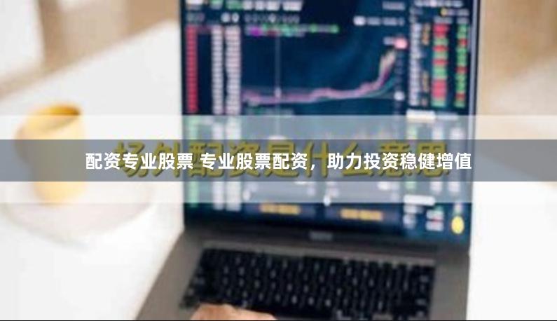 配资专业股票 专业股票配资，助力投资稳健增值
