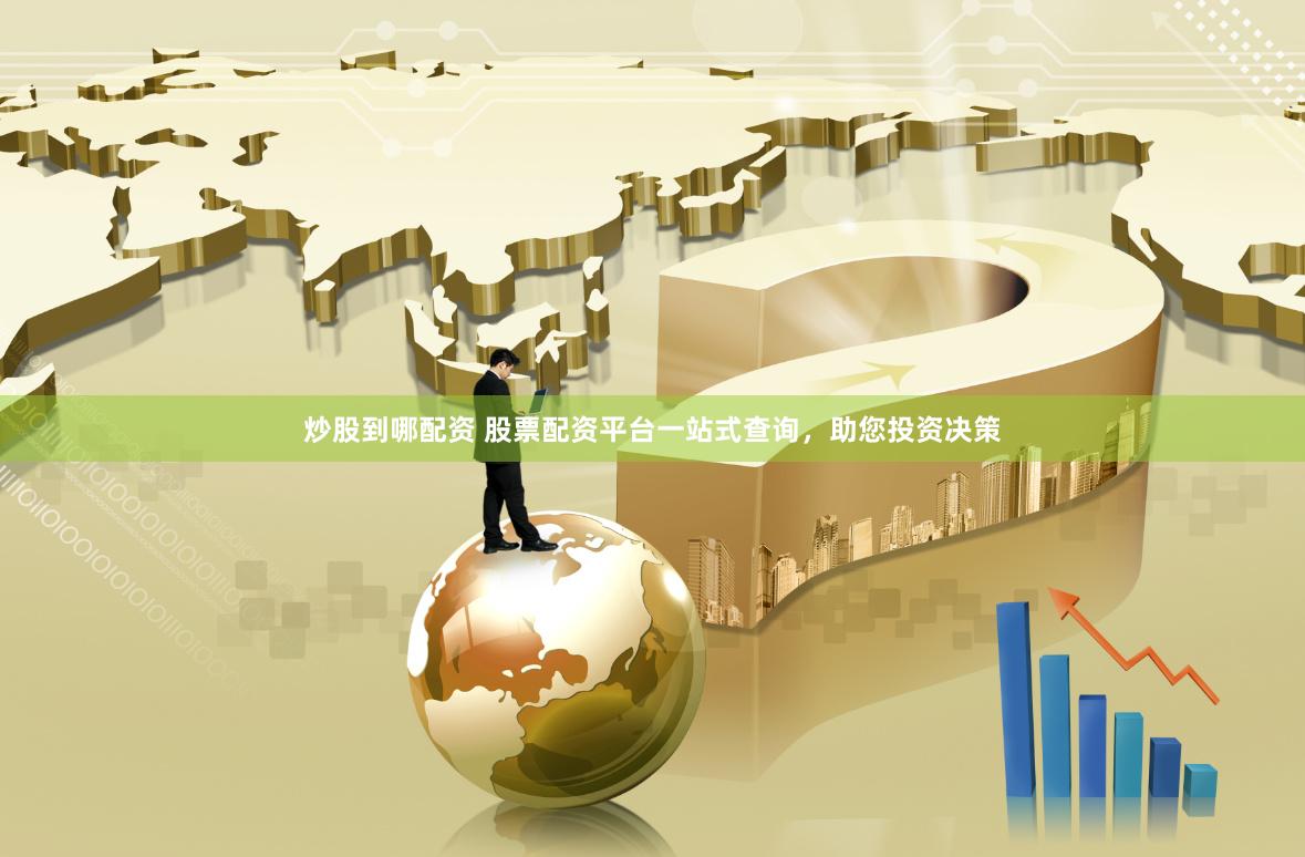 炒股到哪配资 股票配资平台一站式查询，助您投资决策