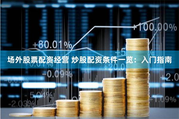 场外股票配资经营 炒股配资条件一览：入门指南