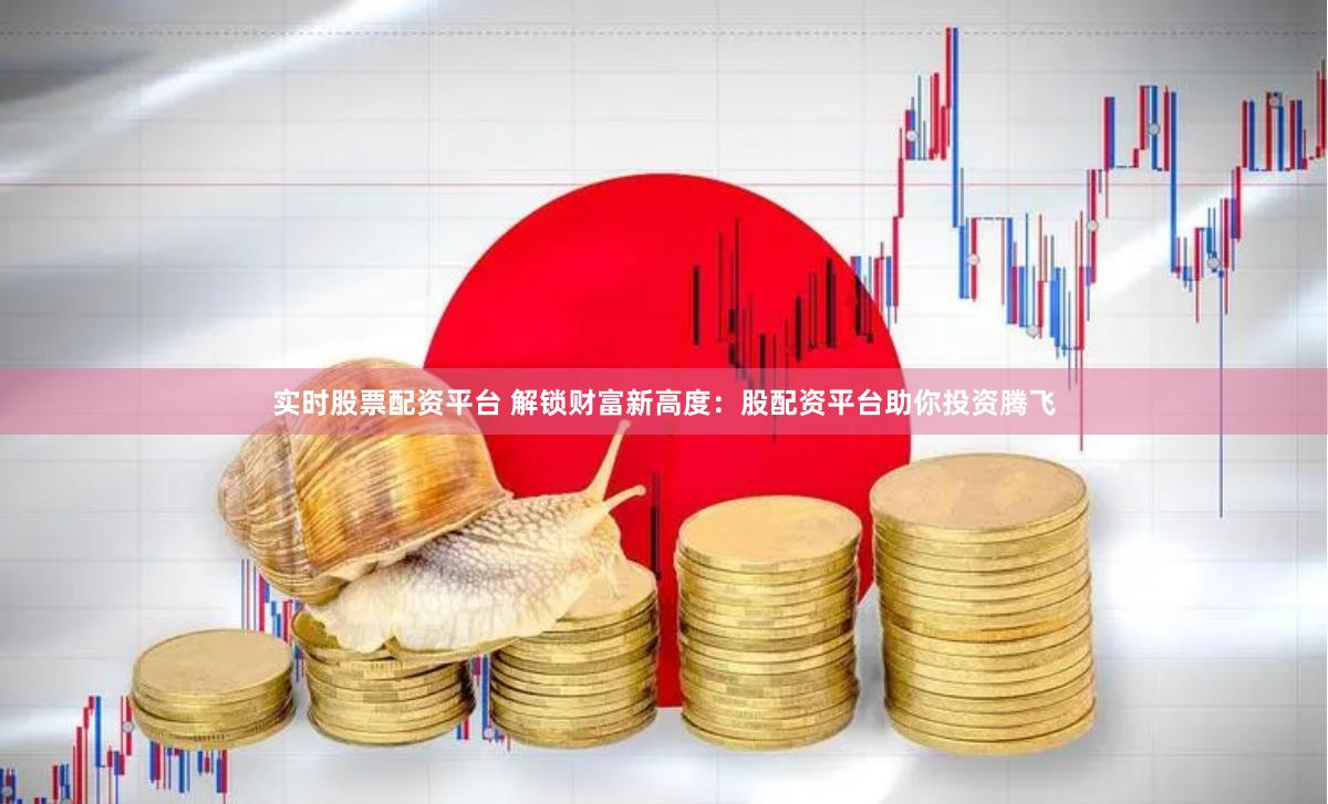 实时股票配资平台 解锁财富新高度：股配资平台助你投资腾飞
