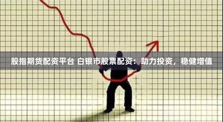 股指期货配资平台 白银市股票配资：助力投资，稳健增值