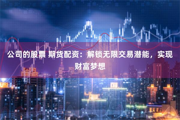 公司的股票 期货配资：解锁无限交易潜能，实现财富梦想