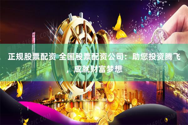 正规股票配资 全国股票配资公司：助您投资腾飞，成就财富梦想