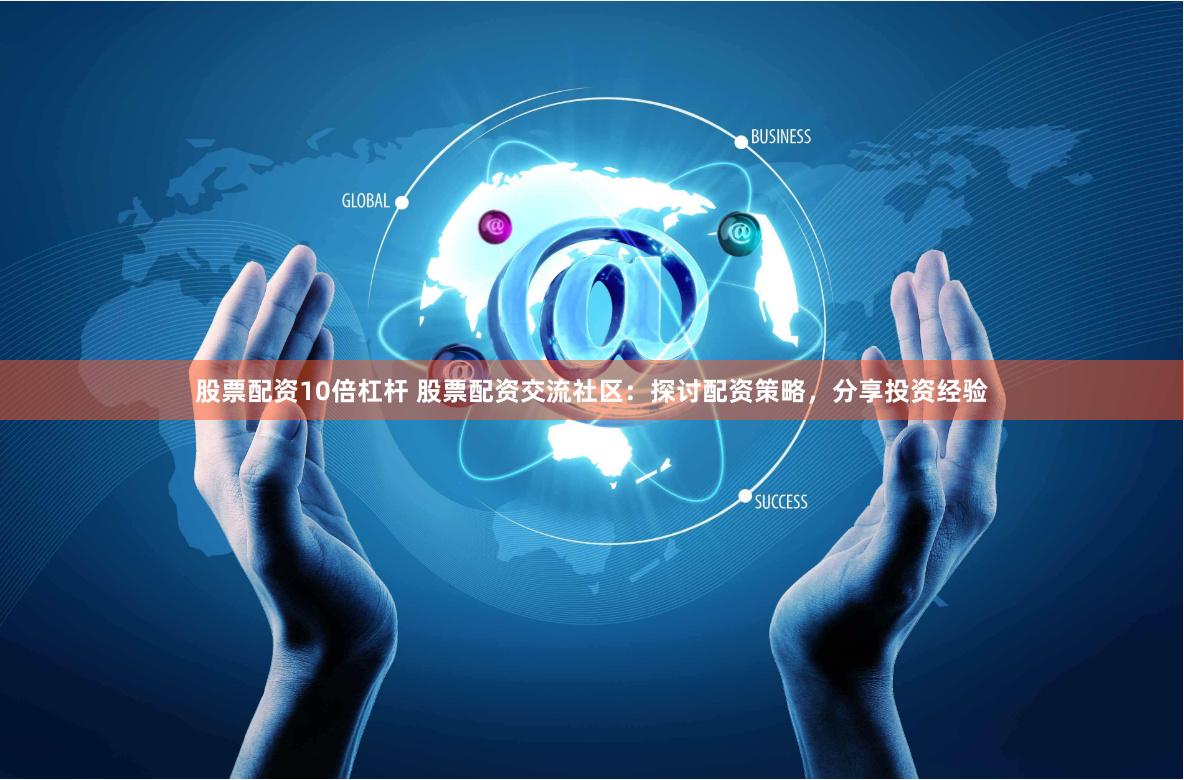 股票配资10倍杠杆 股票配资交流社区：探讨配资策略，分享投资经验