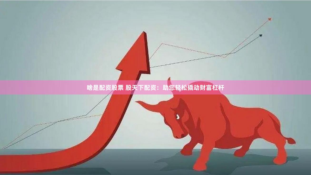 啥是配资股票 股天下配资：助您轻松撬动财富杠杆