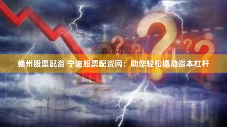 赣州股票配资 宁波股票配资网：助您轻松撬动资本杠杆