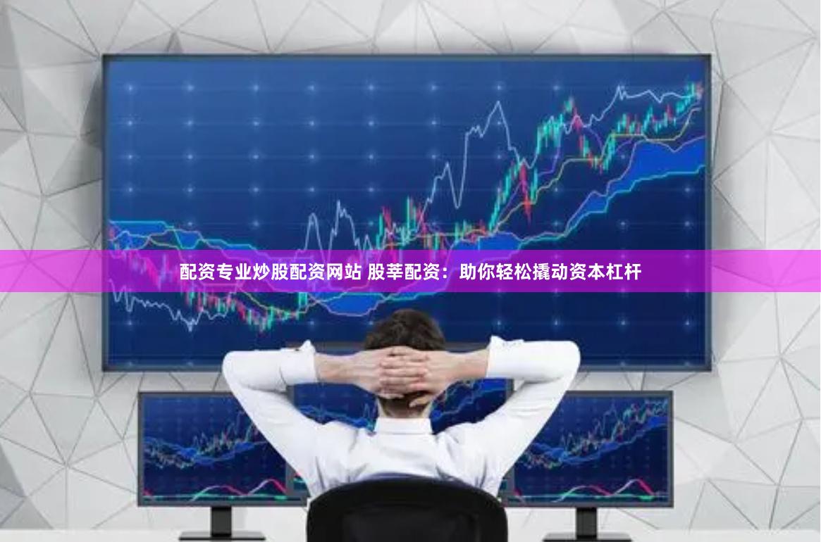 配资专业炒股配资网站 股莘配资：助你轻松撬动资本杠杆