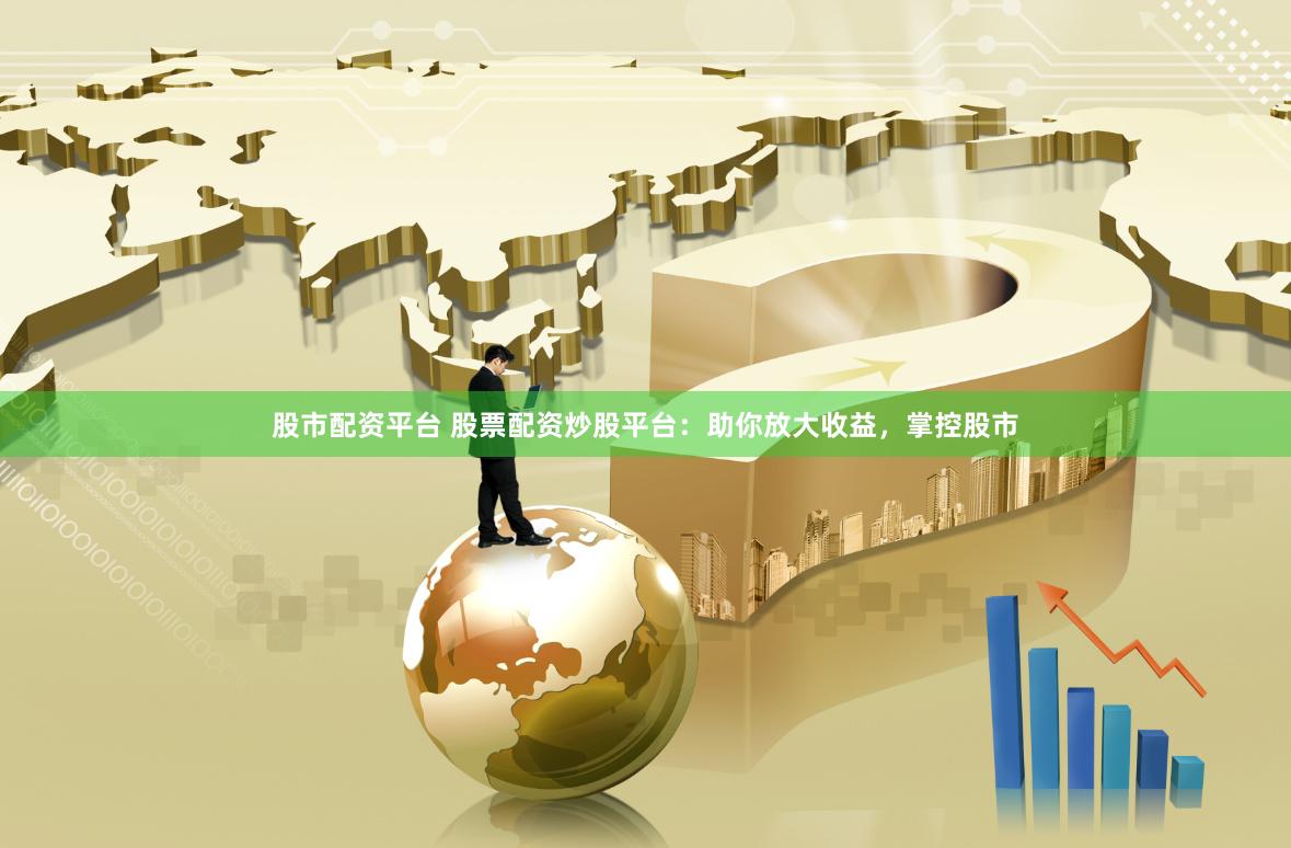 股市配资平台 股票配资炒股平台：助你放大收益，掌控股市